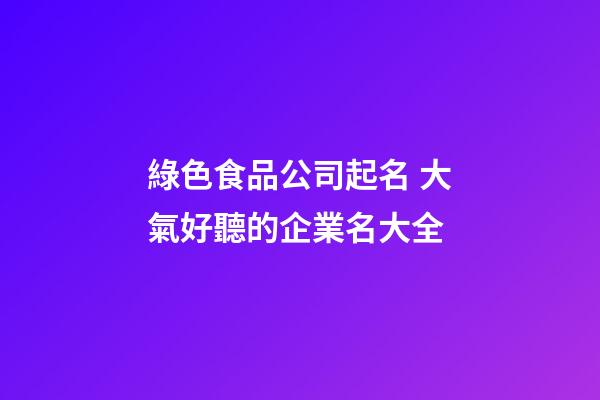 綠色食品公司起名 大氣好聽的企業名大全